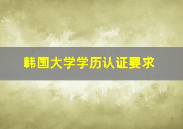 韩国大学学历认证要求