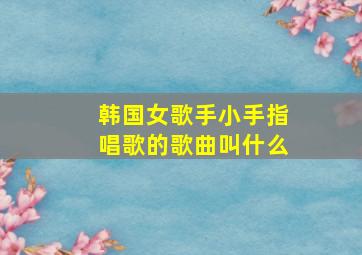 韩国女歌手小手指唱歌的歌曲叫什么