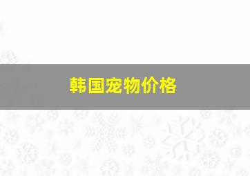 韩国宠物价格