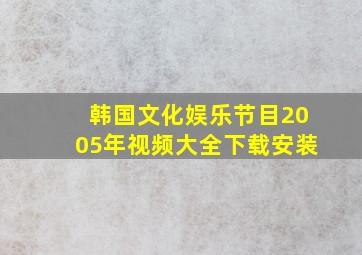 韩国文化娱乐节目2005年视频大全下载安装