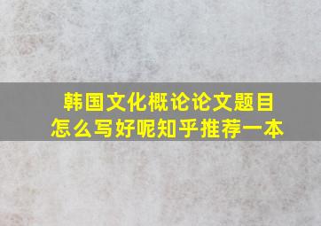 韩国文化概论论文题目怎么写好呢知乎推荐一本