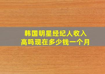 韩国明星经纪人收入高吗现在多少钱一个月