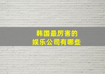 韩国最厉害的娱乐公司有哪些