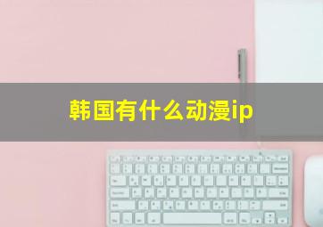 韩国有什么动漫ip