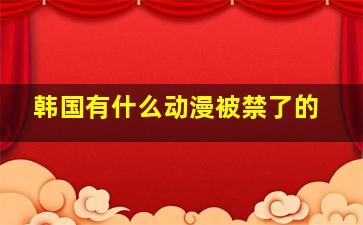 韩国有什么动漫被禁了的