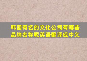 韩国有名的文化公司有哪些品牌名称呢英语翻译成中文