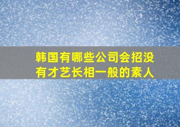 韩国有哪些公司会招没有才艺长相一般的素人