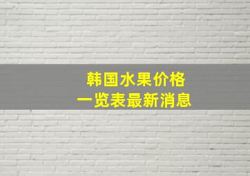 韩国水果价格一览表最新消息