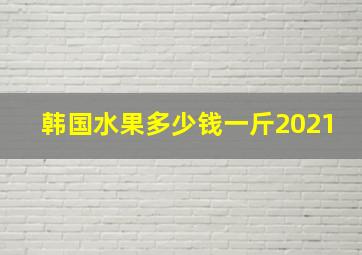 韩国水果多少钱一斤2021