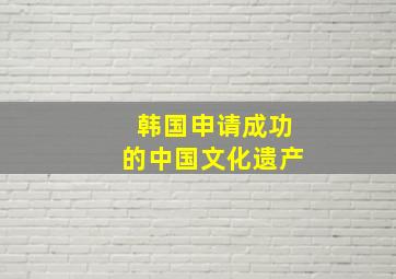 韩国申请成功的中国文化遗产