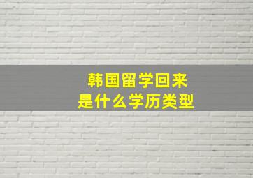 韩国留学回来是什么学历类型