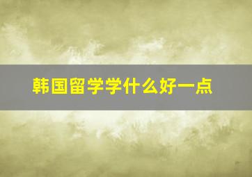 韩国留学学什么好一点