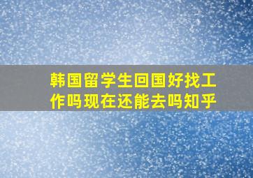 韩国留学生回国好找工作吗现在还能去吗知乎