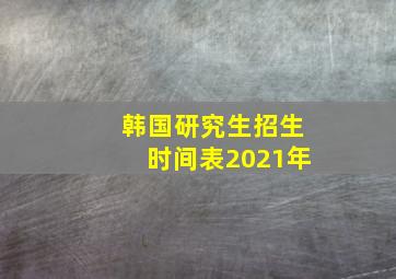 韩国研究生招生时间表2021年