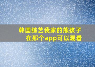 韩国综艺我家的熊孩子在那个app可以观看