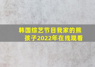 韩国综艺节目我家的熊孩子2022年在线观看