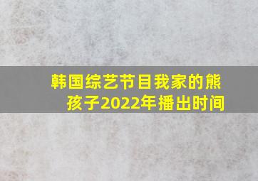 韩国综艺节目我家的熊孩子2022年播出时间