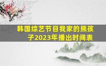 韩国综艺节目我家的熊孩子2023年播出时间表