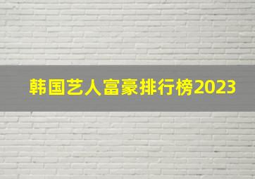 韩国艺人富豪排行榜2023