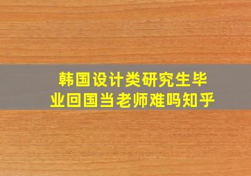 韩国设计类研究生毕业回国当老师难吗知乎