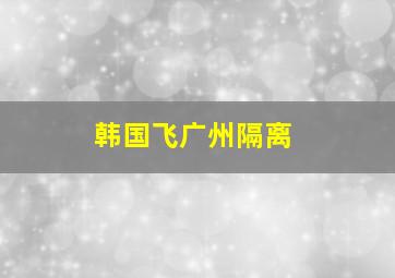 韩国飞广州隔离