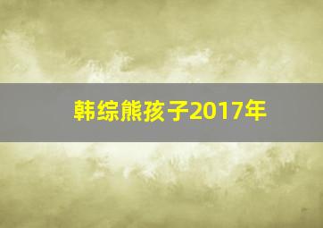 韩综熊孩子2017年