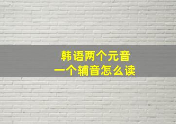 韩语两个元音一个辅音怎么读