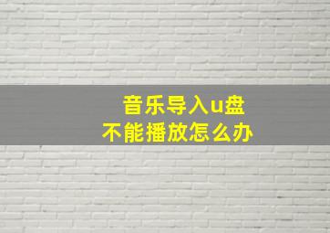 音乐导入u盘不能播放怎么办