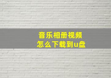 音乐相册视频怎么下载到u盘