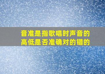 音准是指歌唱时声音的高低是否准确对的错的