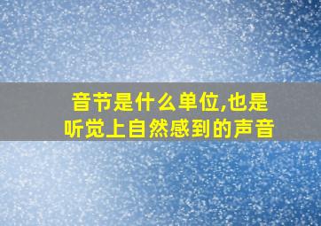 音节是什么单位,也是听觉上自然感到的声音