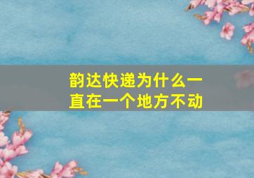 韵达快递为什么一直在一个地方不动