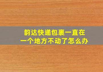 韵达快递包裹一直在一个地方不动了怎么办