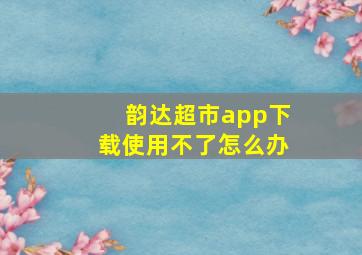 韵达超市app下载使用不了怎么办