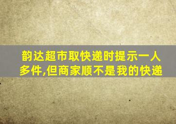 韵达超市取快递时提示一人多件,但商家顺不是我的快递