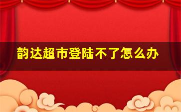 韵达超市登陆不了怎么办