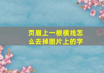 页眉上一根横线怎么去掉图片上的字