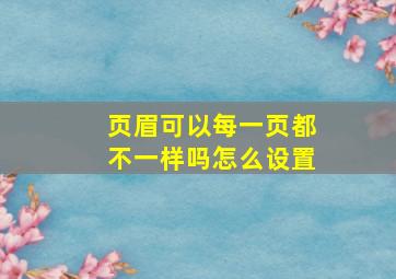 页眉可以每一页都不一样吗怎么设置