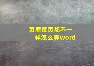 页眉每页都不一样怎么弄word