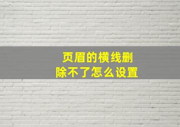 页眉的横线删除不了怎么设置