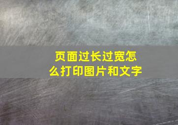 页面过长过宽怎么打印图片和文字