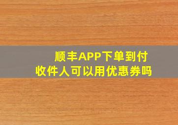 顺丰APP下单到付收件人可以用优惠券吗