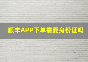 顺丰APP下单需要身份证吗