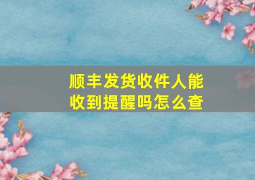 顺丰发货收件人能收到提醒吗怎么查