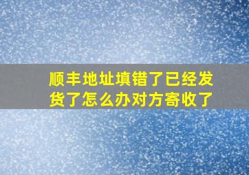 顺丰地址填错了已经发货了怎么办对方寄收了