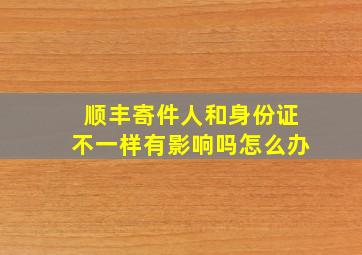 顺丰寄件人和身份证不一样有影响吗怎么办