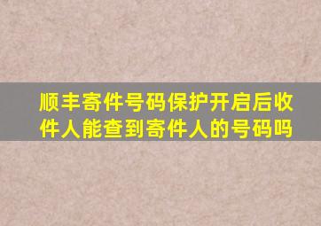 顺丰寄件号码保护开启后收件人能查到寄件人的号码吗