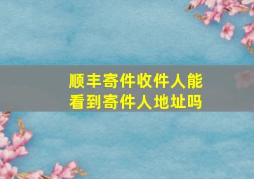 顺丰寄件收件人能看到寄件人地址吗