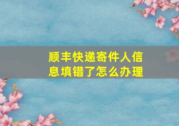 顺丰快递寄件人信息填错了怎么办理