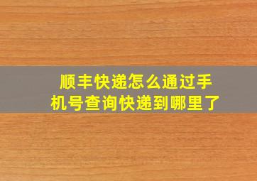 顺丰快递怎么通过手机号查询快递到哪里了